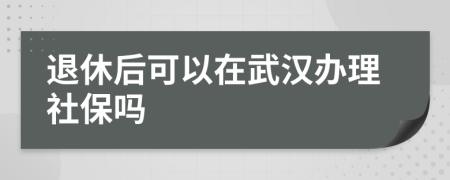 退休后可以在武汉办理社保吗