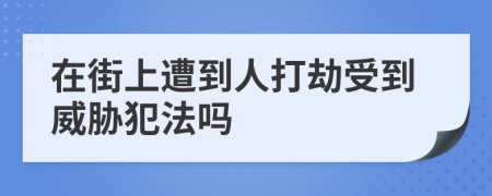 在街上遭到人打劫受到威胁犯法吗