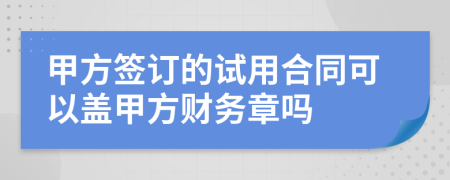 甲方签订的试用合同可以盖甲方财务章吗