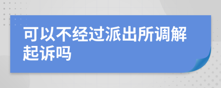 可以不经过派出所调解起诉吗