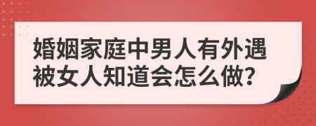 婚姻家庭中男人有外遇被女人知道会怎么做？