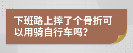 下班路上摔了个骨折可以用骑自行车吗？