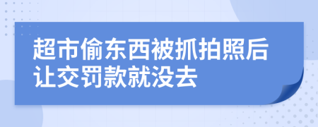 超市偷东西被抓拍照后让交罚款就没去