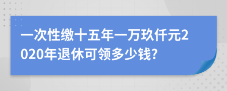 一次性缴十五年一万玖仟元2020年退休可领多少钱?