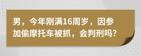 男，今年刚满16周岁，因参加偷摩托车被抓，会判刑吗？