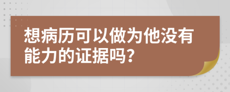 想病历可以做为他没有能力的证据吗？