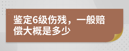 鉴定6级伤残，一般赔偿大概是多少