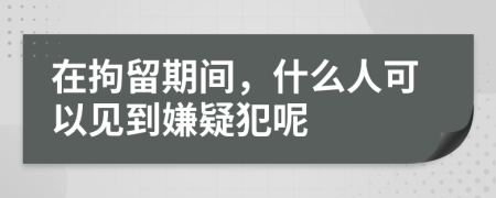 在拘留期间，什么人可以见到嫌疑犯呢