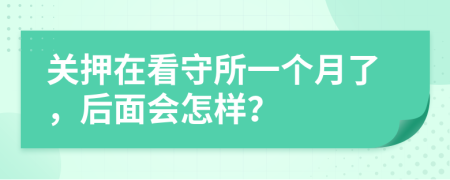 关押在看守所一个月了，后面会怎样？