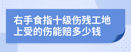 右手食指十级伤残工地上受的伤能赔多少钱