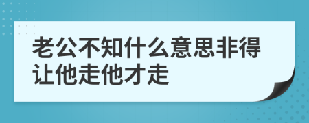 老公不知什么意思非得让他走他才走