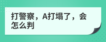 打警察，A打塌了，会怎么判