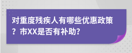 对重度残疾人有哪些优惠政策？市XX是否有补助？