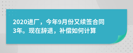 2020进厂，今年9月份又续签合同3年。现在辞退，补偿如何计算