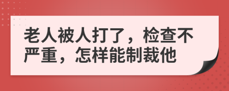 老人被人打了，检查不严重，怎样能制裁他