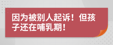 因为被别人起诉！但孩子还在哺乳期！