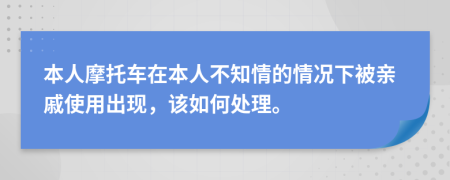 本人摩托车在本人不知情的情况下被亲戚使用出现，该如何处理。
