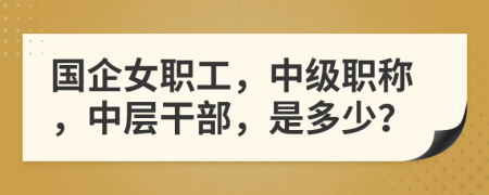 国企女职工，中级职称，中层干部，是多少？