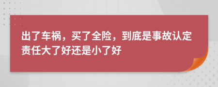 出了车祸，买了全险，到底是事故认定责任大了好还是小了好