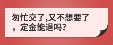 匆忙交了,又不想要了，定金能退吗？