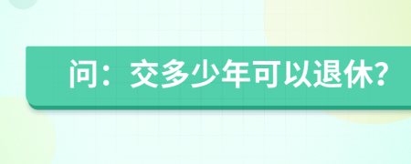 问：交多少年可以退休？