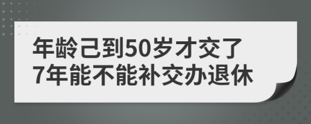 年龄己到50岁才交了7年能不能补交办退休