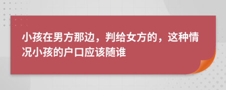 小孩在男方那边，判给女方的，这种情况小孩的户口应该随谁