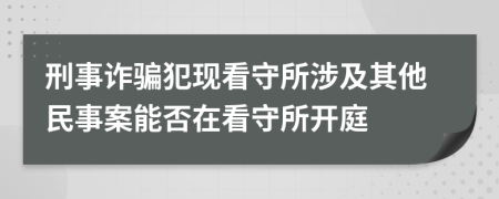 刑事诈骗犯现看守所涉及其他民事案能否在看守所开庭