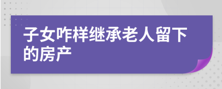 子女咋样继承老人留下的房产