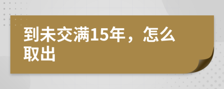 到未交满15年，怎么取出