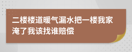 二楼楼道暖气漏水把一楼我家淹了我该找谁赔偿