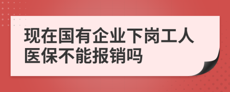 现在国有企业下岗工人医保不能报销吗