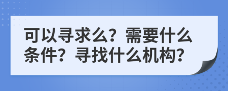 可以寻求么？需要什么条件？寻找什么机构？