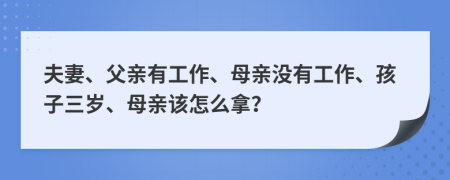 夫妻、父亲有工作、母亲没有工作、孩子三岁、母亲该怎么拿？