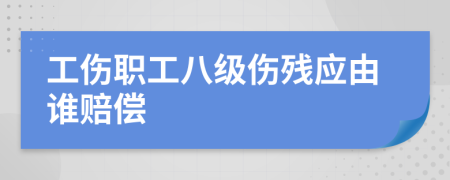 工伤职工八级伤残应由谁赔偿