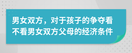 男女双方，对于孩子的争夺看不看男女双方父母的经济条件