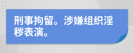 刑事拘留。涉嫌组织淫秽表演。