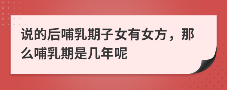 说的后哺乳期子女有女方，那么哺乳期是几年呢