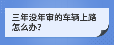 三年没年审的车辆上路怎么办？