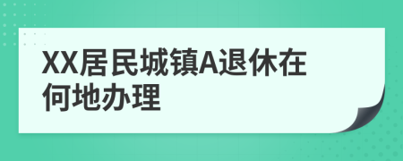 XX居民城镇A退休在何地办理