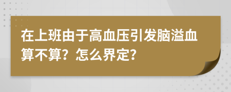 在上班由于高血压引发脑溢血算不算？怎么界定？