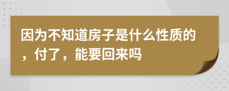 因为不知道房子是什么性质的，付了，能要回来吗