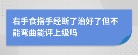 右手食指手经断了治好了但不能弯曲能评上级吗