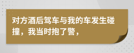 对方酒后驾车与我的车发生碰撞，我当时抱了警，