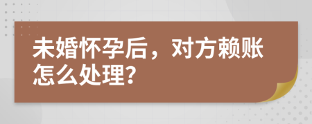 未婚怀孕后，对方赖账怎么处理？