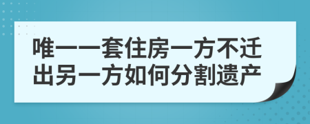 唯一一套住房一方不迁出另一方如何分割遗产