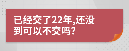 已经交了22年,还没到可以不交吗？