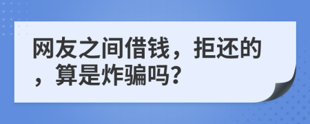 网友之间借钱，拒还的，算是炸骗吗？