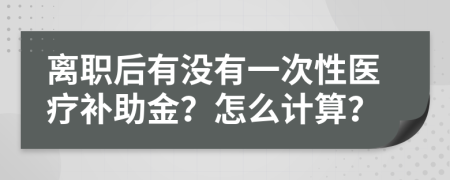 离职后有没有一次性医疗补助金？怎么计算？