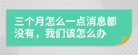 三个月怎么一点消息都没有，我们该怎么办